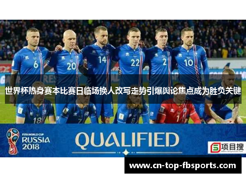 世界杯热身赛本比赛日临场换人改写走势引爆舆论焦点成为胜负关键 世界杯热身赛本比赛日临场换人改写走势引爆舆论焦点成为胜负关键