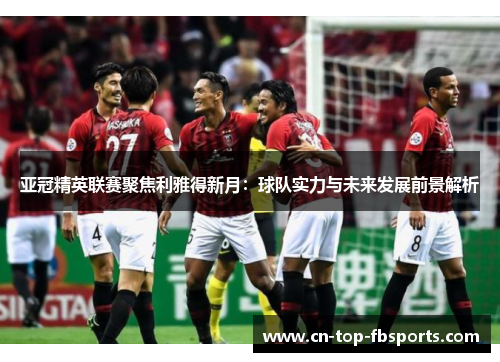 亚冠精英联赛聚焦利雅得新月:球队实力与未来发展前景解析 亚冠精英联赛聚焦利雅得新月:球队实力与未来发展前景解析