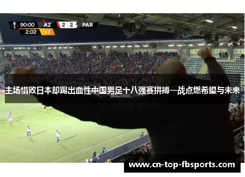 主场惜败日本却踢出血性中国男足十八强赛拼搏一战点燃希望与未来 主场惜败日本却踢出血性中国男足十八强赛拼搏一战点燃希望与未来