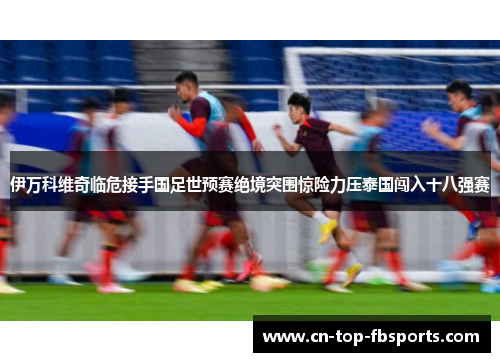 伊万科维奇临危接手国足世预赛绝境突围惊险力压泰国闯入十八强赛