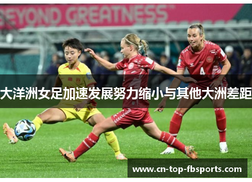 大洋洲女足加速发展努力缩小与其他大洲差距 大洋洲女足加速发展努力缩小与其他大洲差距