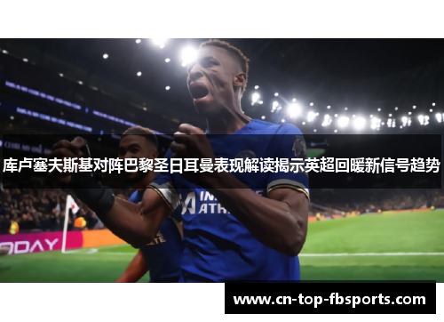库卢塞夫斯基对阵巴黎圣日耳曼表现解读揭示英超回暖新信号趋势