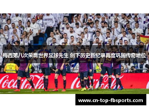 梅西第八次荣膺世界足球先生 创下历史新纪录再度巩固传奇地位 梅西第八次荣膺世界足球先生 创下历史新纪录再度巩固传奇地位