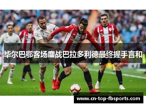 毕尔巴鄂客场鏖战巴拉多利德最终握手言和 毕尔巴鄂客场鏖战巴拉多利德最终握手言和