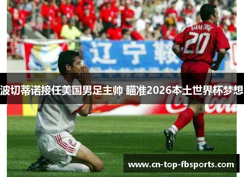 波切蒂诺接任美国男足主帅 瞄准2026本土世界杯梦想 波切蒂诺接任美国男足主帅 瞄准2026本土世界杯梦想