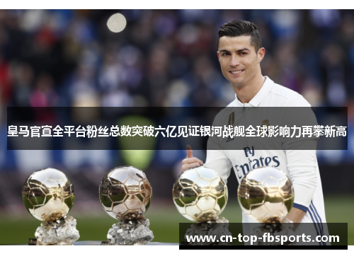 皇马官宣全平台粉丝总数突破六亿见证银河战舰全球影响力再攀新高 皇马官宣全平台粉丝总数突破六亿见证银河战舰全球影响力再攀新高
