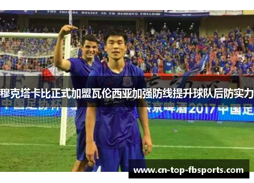 穆克塔卡比正式加盟瓦伦西亚加强防线提升球队后防实力 穆克塔卡比正式加盟瓦伦西亚加强防线提升球队后防实力