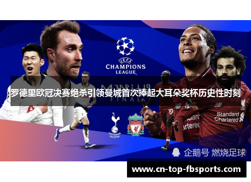 罗德里欧冠决赛绝杀引领曼城首次捧起大耳朵奖杯历史性时刻 罗德里欧冠决赛绝杀引领曼城首次捧起大耳朵奖杯历史性时刻