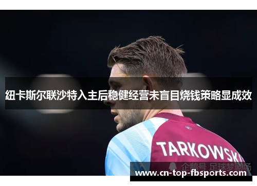 纽卡斯尔联沙特入主后稳健经营未盲目烧钱策略显成效 纽卡斯尔联沙特入主后稳健经营未盲目烧钱策略显成效
