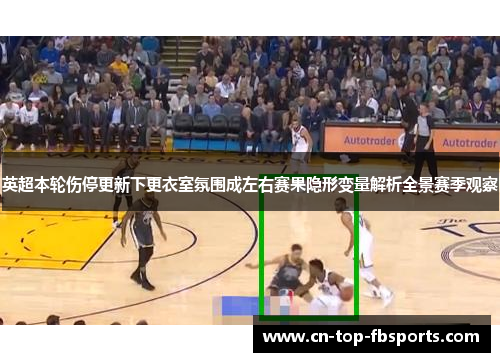 英超本轮伤停更新下更衣室氛围成左右赛果隐形变量解析全景赛季观察