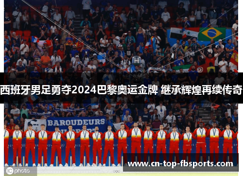 西班牙男足勇夺2024巴黎奥运金牌 继承辉煌再续传奇 西班牙男足勇夺2024巴黎奥运金牌 继承辉煌再续传奇