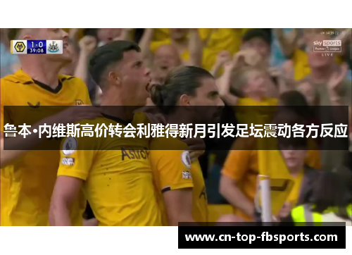 鲁本·内维斯高价转会利雅得新月引发足坛震动各方反应