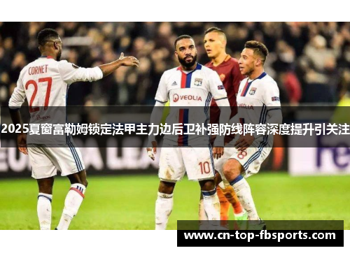 2025夏窗富勒姆锁定法甲主力边后卫补强防线阵容深度提升引关注