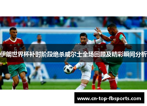 伊朗世界杯补时阶段绝杀威尔士全场回顾及精彩瞬间分析