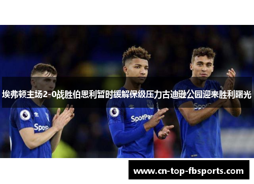 埃弗顿主场2-0战胜伯恩利暂时缓解保级压力古迪逊公园迎来胜利曙光