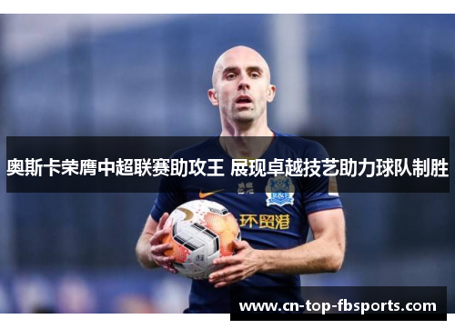 奥斯卡荣膺中超联赛助攻王 展现卓越技艺助力球队制胜