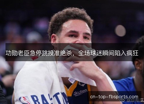 功勋老臣急停跳投准绝杀，全场球迷瞬间陷入疯狂