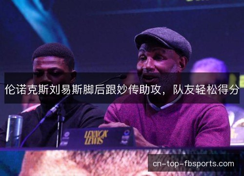 伦诺克斯刘易斯脚后跟妙传助攻，队友轻松得分
