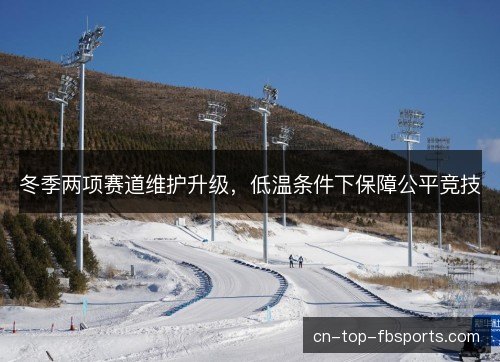 冬季两项赛道维护升级，低温条件下保障公平竞技