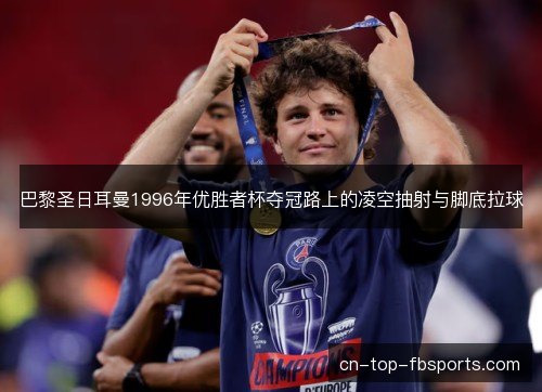 巴黎圣日耳曼1996年优胜者杯夺冠路上的凌空抽射与脚底拉球